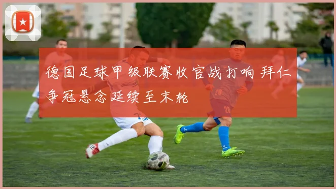 德国足球甲级联赛收官战打响 拜仁争冠悬念延续至末轮