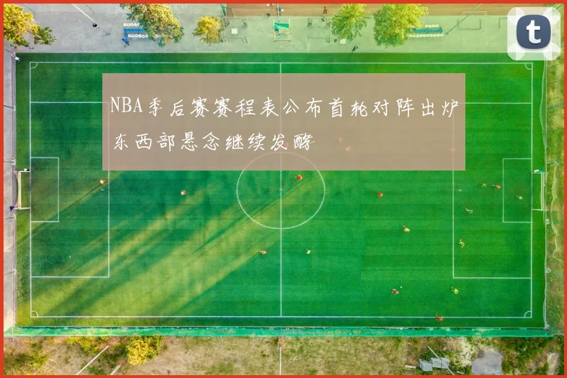 NBA季后赛赛程表公布首轮对阵出炉东西部悬念继续发酵
