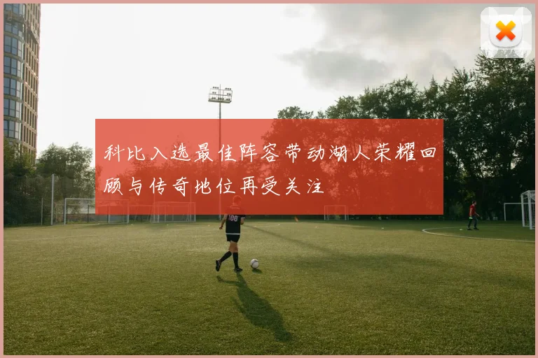 科比入选最佳阵容带动湖人荣耀回顾与传奇地位再受关注