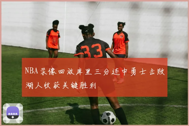 NBA录像回放库里三分连中勇士击败湖人收获关键胜利