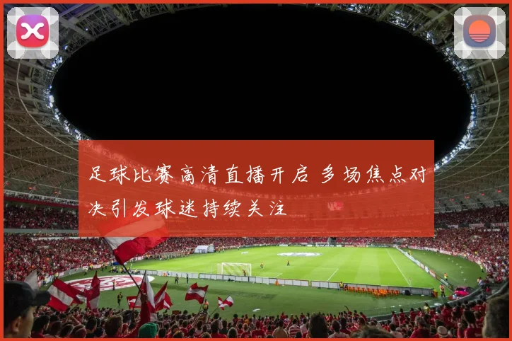 足球比赛高清直播开启 多场焦点对决引发球迷持续关注