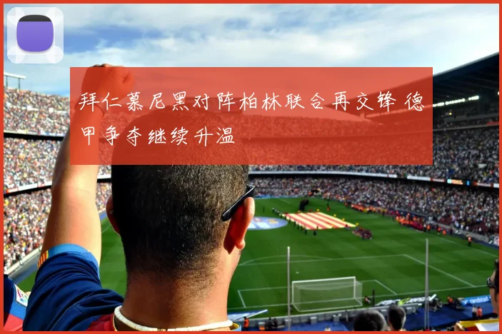 拜仁慕尼黑对阵柏林联合再交锋 德甲争夺继续升温