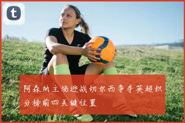 阿森纳主场迎战切尔西争夺英超积分榜前四关键位置