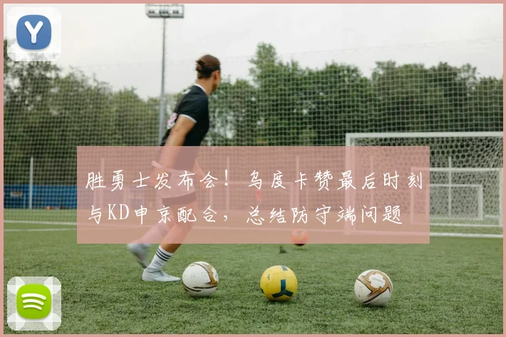 胜勇士发布会！乌度卡赞最后时刻与KD申京配合，总结防守端问题