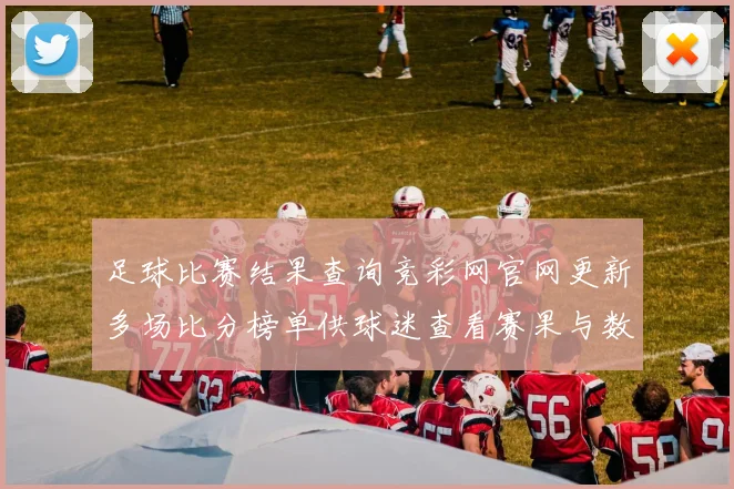 足球比赛结果查询竞彩网官网更新多场比分榜单供球迷查看赛果与数据