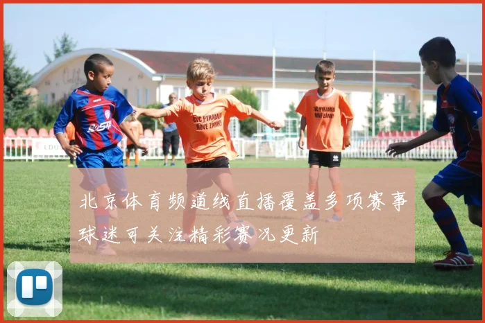 北京体育频道线直播覆盖多项赛事球迷可关注精彩赛况更新