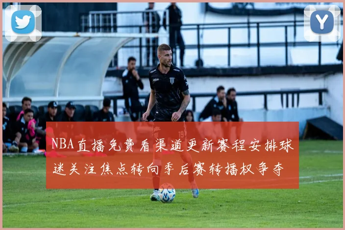 NBA直播免费看渠道更新赛程安排球迷关注焦点转向季后赛转播权争夺