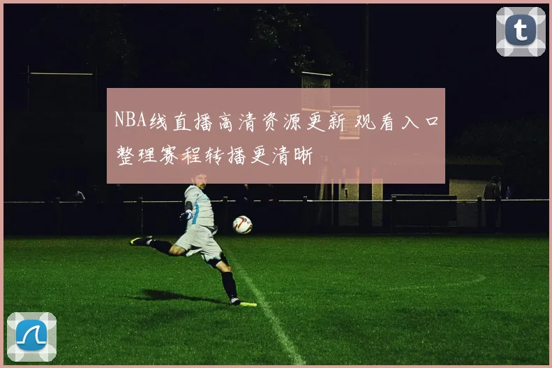 NBA线直播高清资源更新 观看入口整理赛程转播更清晰