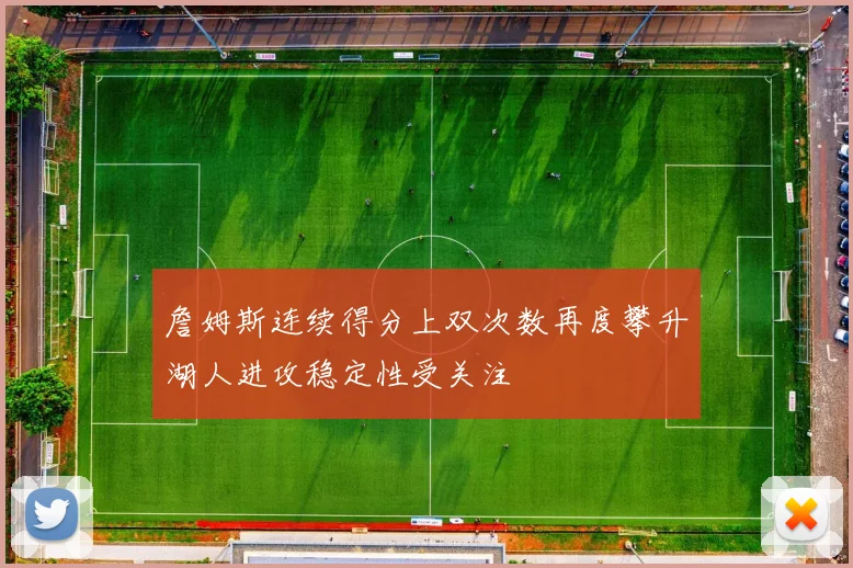 詹姆斯连续得分上双次数再度攀升湖人进攻稳定性受关注