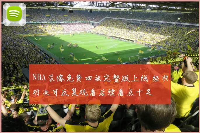 NBA录像免费回放完整版上线 经典对决可反复观看后续看点十足