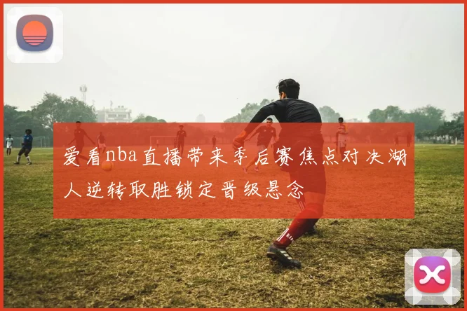 爱看nba直播带来季后赛焦点对决湖人逆转取胜锁定晋级悬念