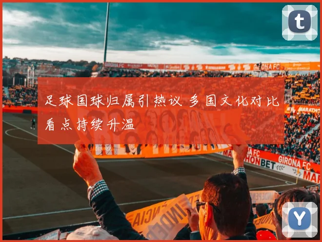 足球国球归属引热议 多国文化对比看点持续升温