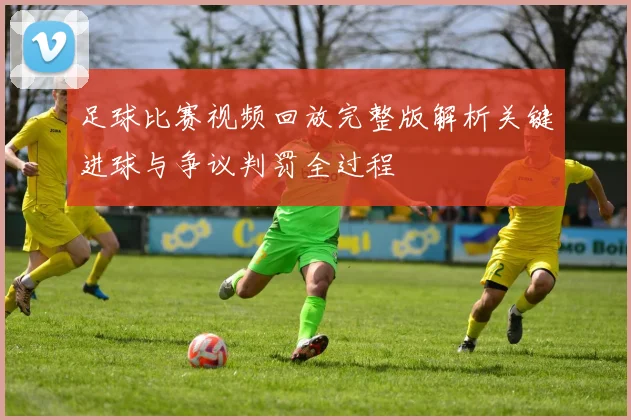 足球比赛视频回放完整版解析关键进球与争议判罚全过程