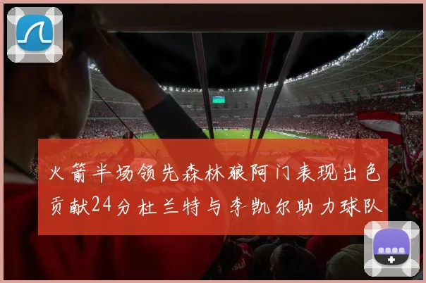火箭半场领先森林狼阿门表现出色贡献24分杜兰特与李凯尔助力球队奋战