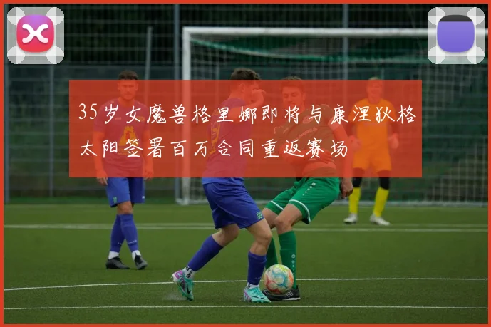 35岁女魔兽格里娜即将与康涅狄格太阳签署百万合同重返赛场