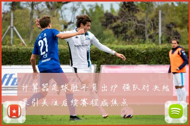 计算器足球胜平负出炉 强队对决结果引关注后续赛程成焦点
