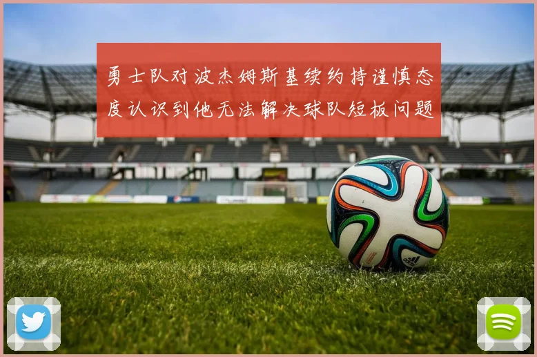 勇士队对波杰姆斯基续约持谨慎态度认识到他无法解决球队短板问题