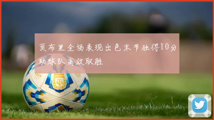 莫布里全场表现出色末节独得10分助球队高效取胜