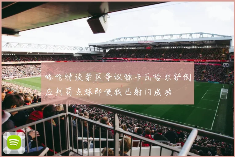 略伦特谈禁区争议称卡瓦哈尔铲倒应判罚点球即便我已射门成功