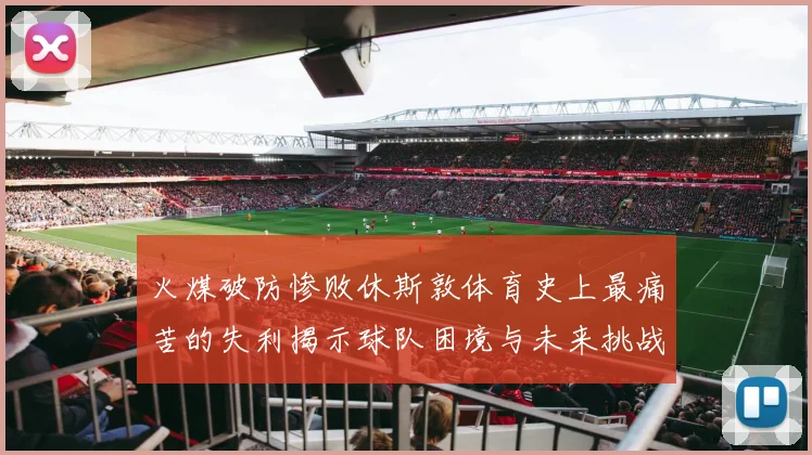 火煤破防惨败休斯敦体育史上最痛苦的失利揭示球队困境与未来挑战