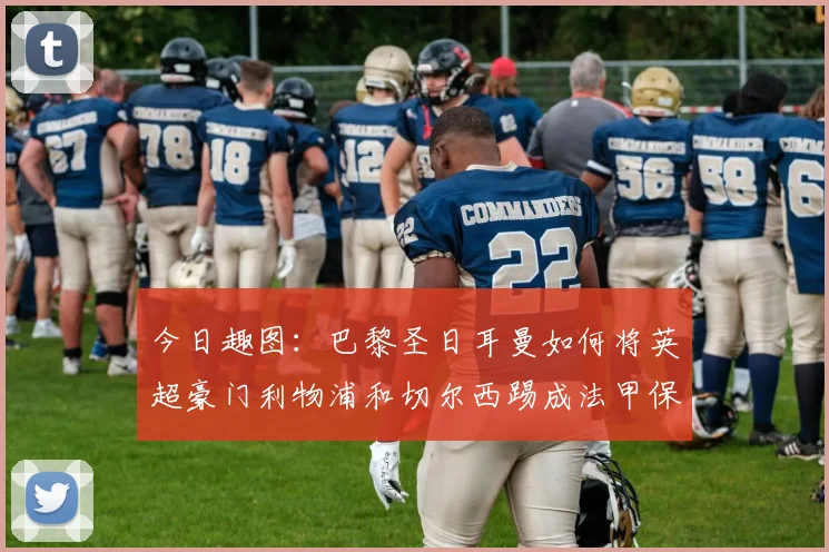 今日趣图：巴黎圣日耳曼如何将英超豪门利物浦和切尔西踢成法甲保级队