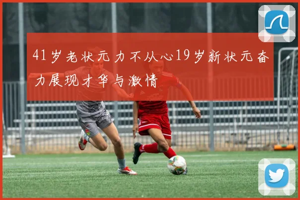 41岁老状元力不从心19岁新状元奋力展现才华与激情