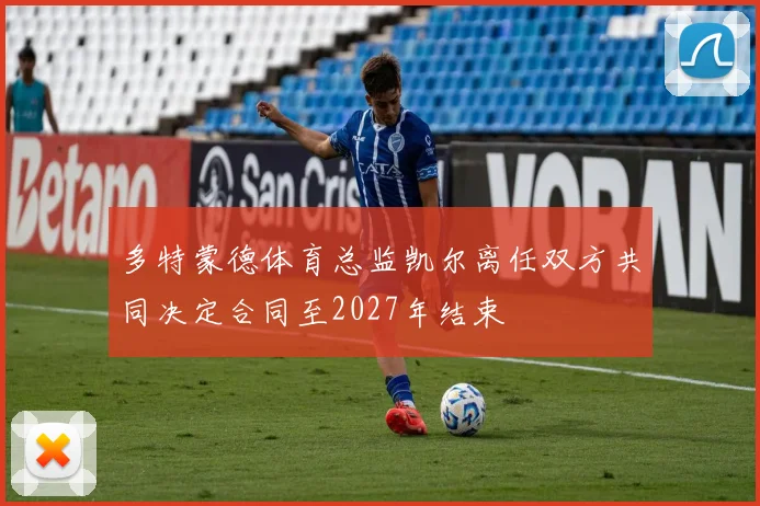 多特蒙德体育总监凯尔离任双方共同决定合同至2027年结束