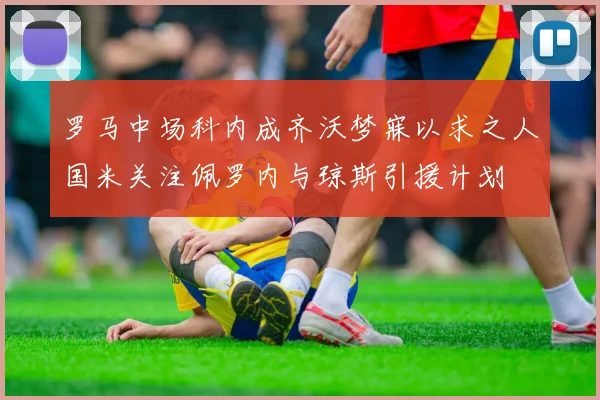 罗马中场科内成齐沃梦寐以求之人国米关注佩罗内与琼斯引援计划