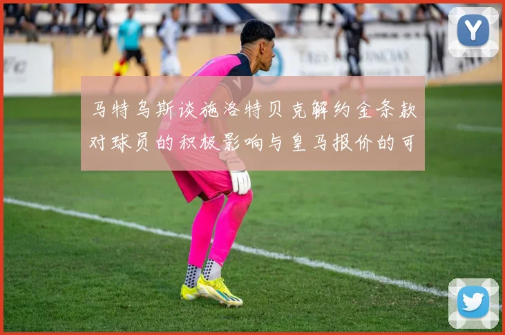 马特乌斯谈施洛特贝克解约金条款对球员的积极影响与皇马报价的可能性