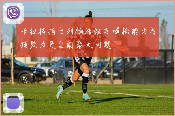 卡拉格指出利物浦缺乏逼抢能力与凝聚力是当前最大问题