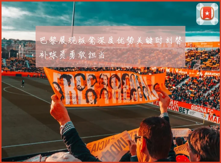 巴黎展现板凳深度优势关键时刻替补球员勇敢担当