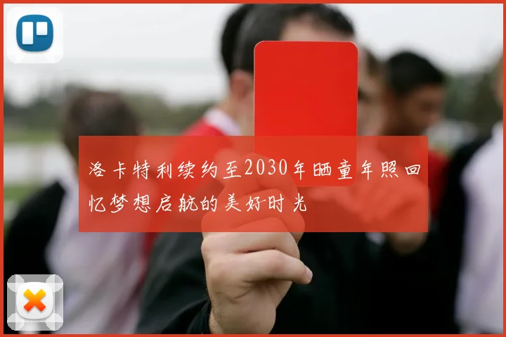 洛卡特利续约至2030年晒童年照回忆梦想启航的美好时光