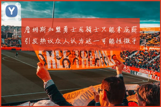 詹姆斯加盟勇士或骑士只能拿底薪引发热议众人认为这一可能性微乎其微