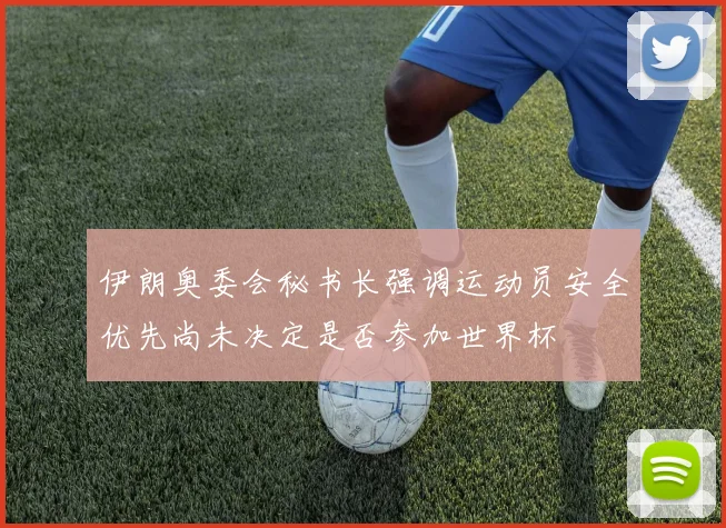 伊朗奥委会秘书长强调运动员安全优先尚未决定是否参加世界杯