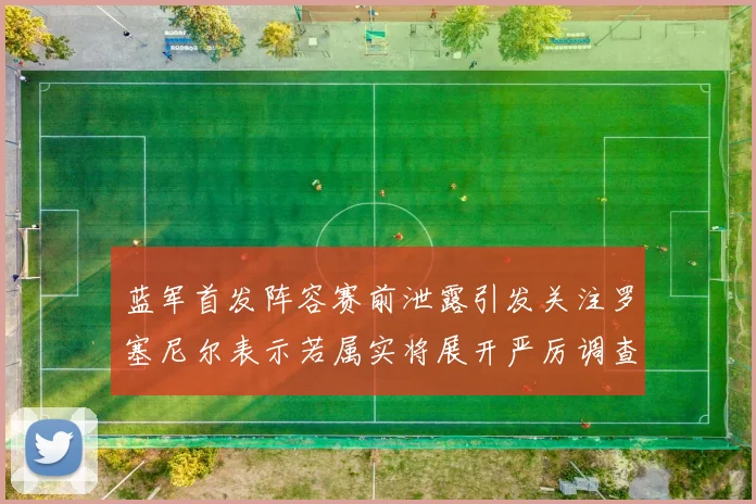 蓝军首发阵容赛前泄露引发关注罗塞尼尔表示若属实将展开严厉调查